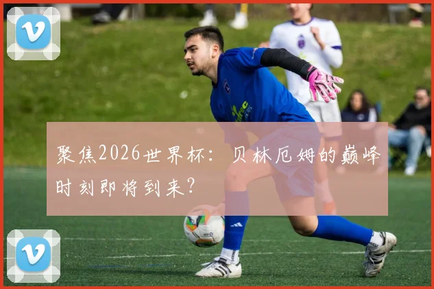 聚焦2026世界杯：贝林厄姆的巅峰时刻即将到来？