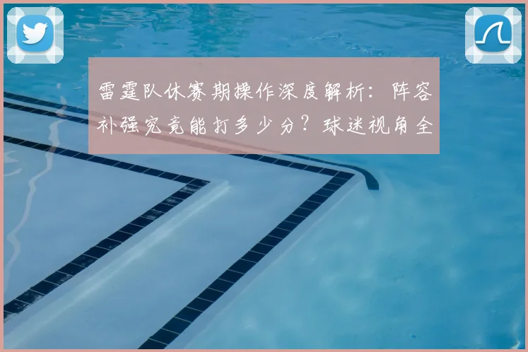 雷霆队休赛期操作深度解析:阵容补强究竟能打多少分?球迷视角全面评估