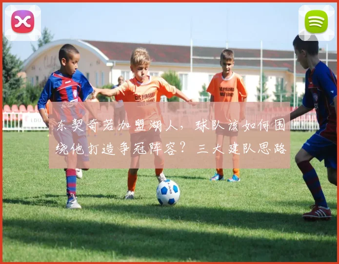东契奇若加盟湖人，球队该如何围绕他打造争冠阵容？三大建队思路详解