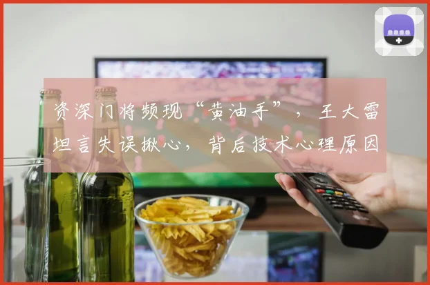 资深门将频现“黄油手”，王大雷坦言失误揪心，背后技术心理原因深度解析
