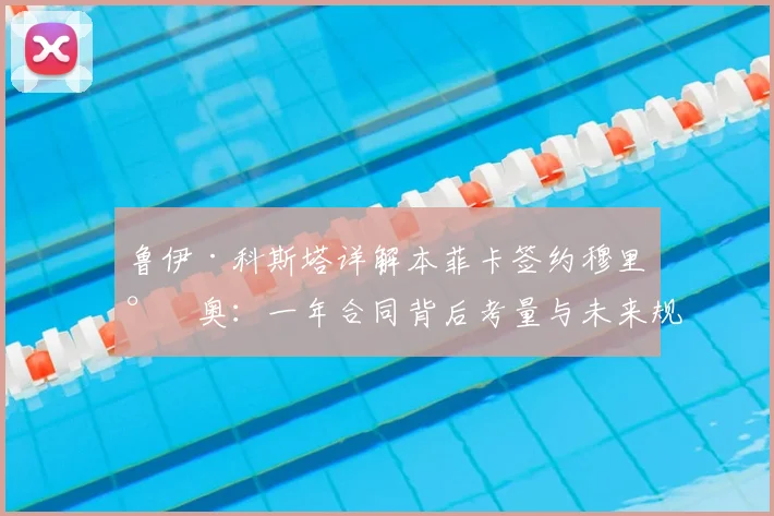 鲁伊·科斯塔详解本菲卡签约穆里尼奥：一年合同背后考量与未来规划