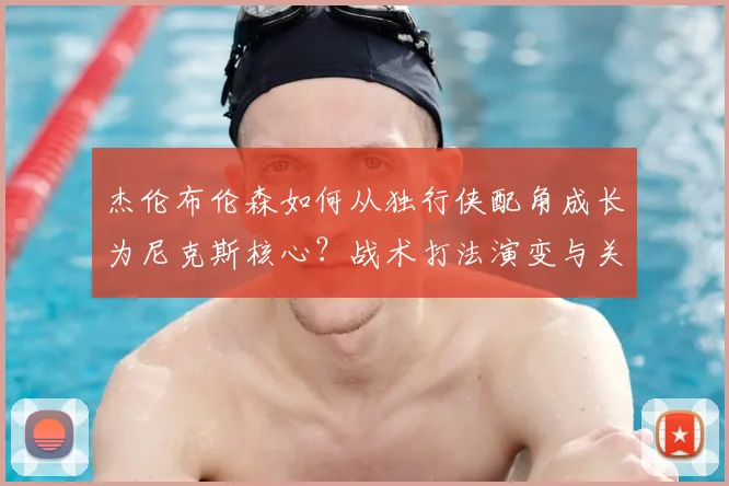 杰伦布伦森如何从独行侠配角成长为尼克斯核心?战术打法演变与关键因素深度解析