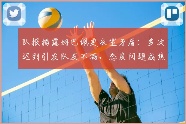 队报揭露姆巴佩更衣室矛盾：多次迟到引发队友不满，态度问题成焦点