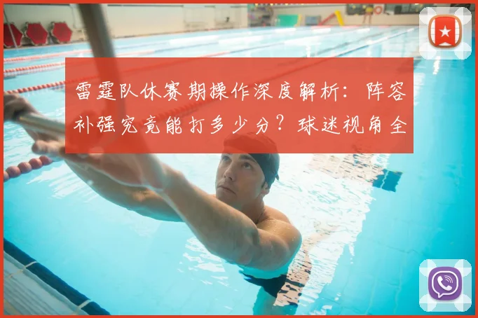 雷霆队休赛期操作深度解析：阵容补强究竟能打多少分？球迷视角全面评估