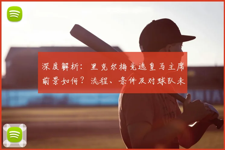 深度解析：里克尔梅竞选皇马主席前景如何？流程、条件及对球队未来影响全解读