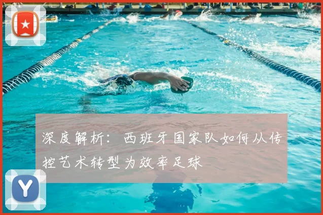 深度解析：西班牙国家队如何从传控艺术转型为效率足球