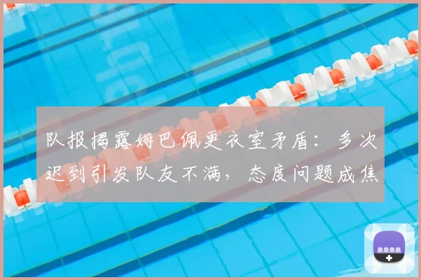 队报揭露姆巴佩更衣室矛盾：多次迟到引发队友不满，态度问题成焦点