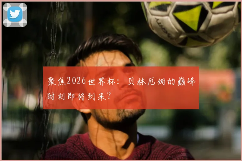 聚焦2026世界杯:贝林厄姆的巅峰时刻即将到来?