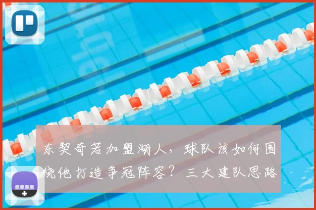 东契奇若加盟湖人，球队该如何围绕他打造争冠阵容？三大建队思路详解