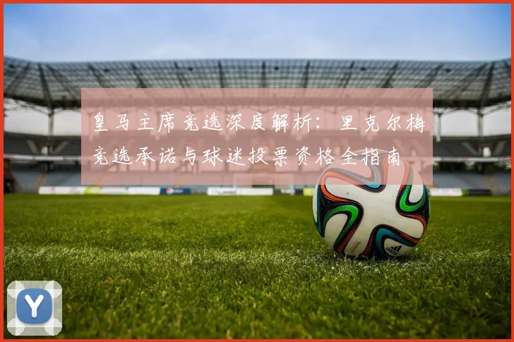 皇马主席竞选深度解析:里克尔梅竞选承诺与球迷投票资格全指南